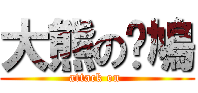 大熊の戇鳩 (attack on )