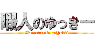 暇人のゆっきー (Man of leisure Yukki)