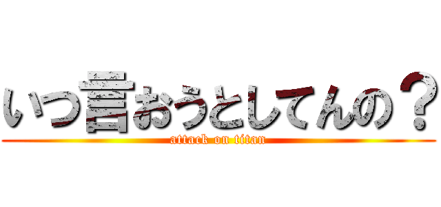 いつ言おうとしてんの？ (attack on titan)