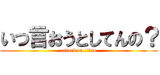 いつ言おうとしてんの？ (attack on titan)