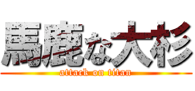 馬鹿な大杉 (attack on titan)