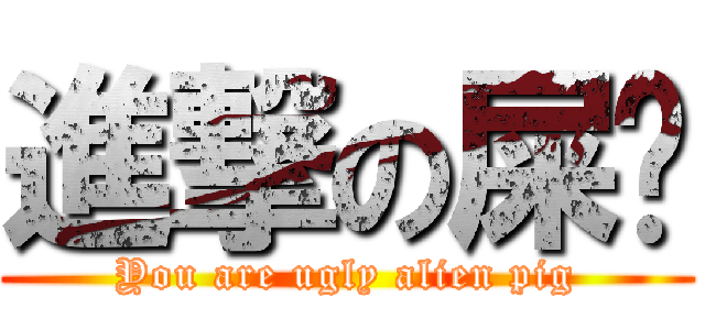 進撃の屎华 (You are ugly alien pig)