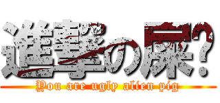進撃の屎华 (You are ugly alien pig)