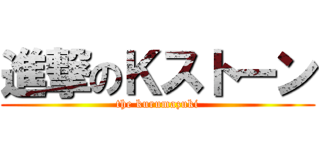 進撃のＫストーン (the kurumazuki)