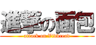 進撃の面包 (attack on Vidbread)