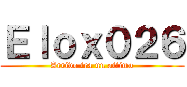 Ｅｌｏｘ０２６ (Arrivo tra un attimo)