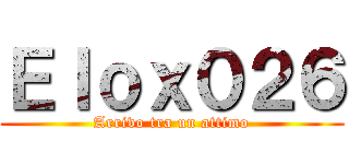 Ｅｌｏｘ０２６ (Arrivo tra un attimo)
