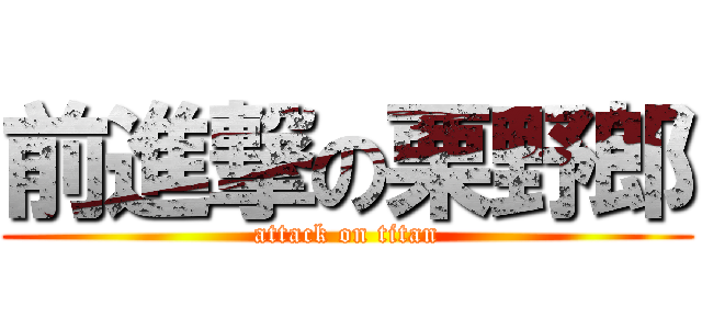 前進撃の栗野郎 (attack on titan)