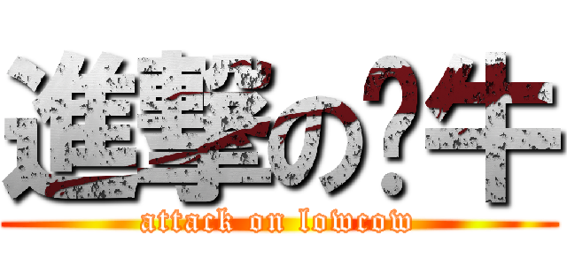 進撃の刘牛 (attack on lowcow)