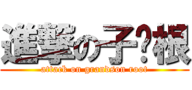 進撃の子孙根 (attack on grandson root)