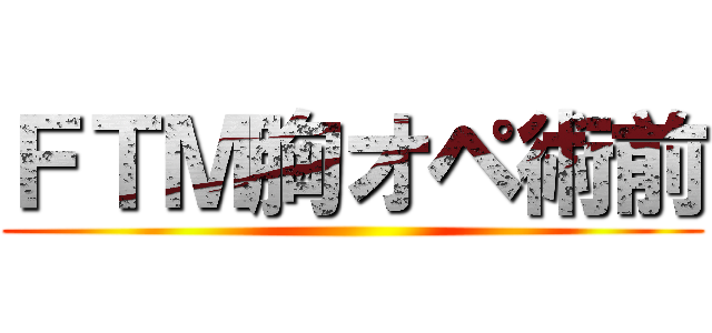 ＦＴＭ胸オペ術前 ()