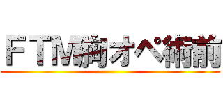 ＦＴＭ胸オペ術前 ()