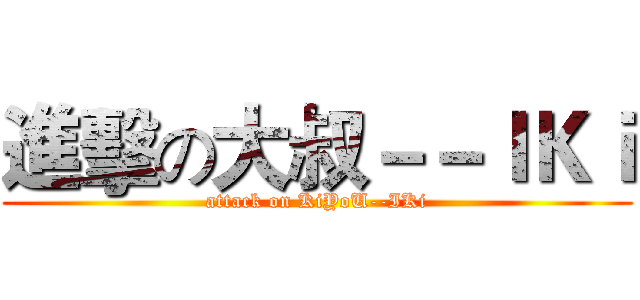 進擊の大叔－－ＩＫｉ (attack on KiYoU--IKi)