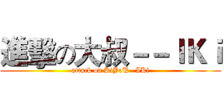 進擊の大叔－－ＩＫｉ (attack on KiYoU--IKi)