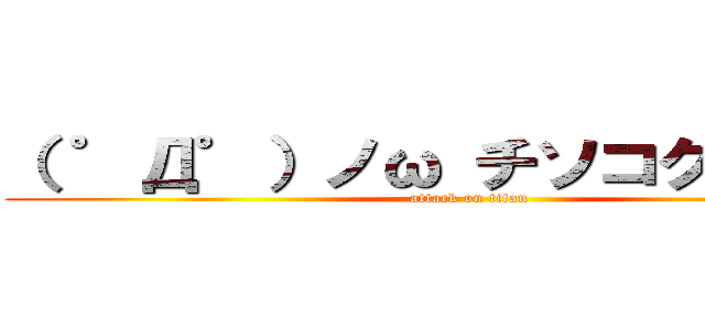 （ ゜Д゜）ノω チソコクラエッ！ (attack on titan)