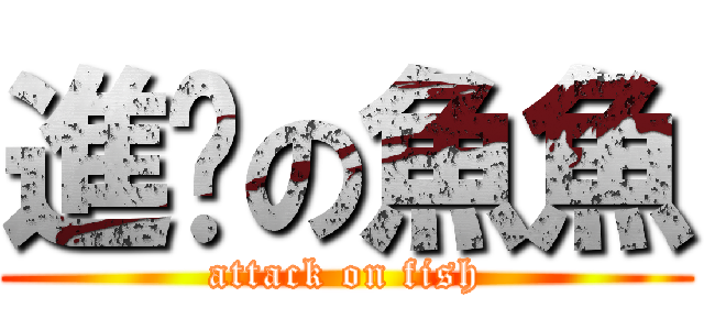 進擊の魚魚 (attack on fish)