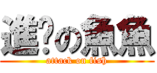 進擊の魚魚 (attack on fish)