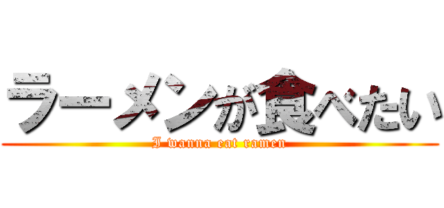 ラーメンが食べたい (I wanna eat ramen)