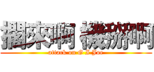 擱來啊 機掰啊 (attack on G I Joe)