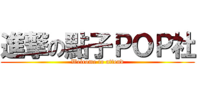 進撃の點子ＰＯＰ社 (Welcome to attend)