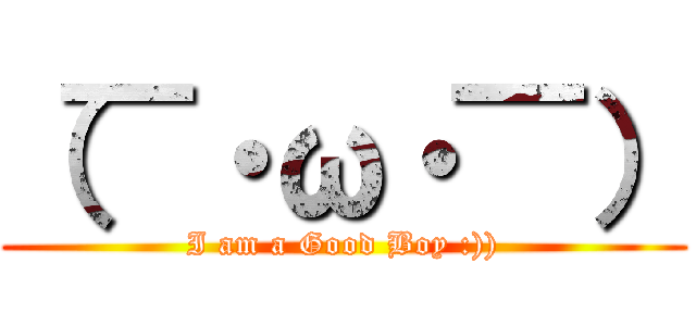 （￣・ω・￣） (I am a Good Boy :)))