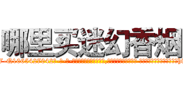 哪里买迷幻香烟 (哪里买迷幻香烟【电-话151x68344x817-Q1065427042元-吉-药-业】我们做的是长期生意,靠的是老客户长期支持 哪里买迷幻香烟在发表了一篇http://sngk.net/t1PEG0

参考消息网我们做的是长期生意,靠的是老客户长期支持也许我们早该意识到，就连鲍勃·霍斯金斯（金球奖戏剧类电影男主角 
)