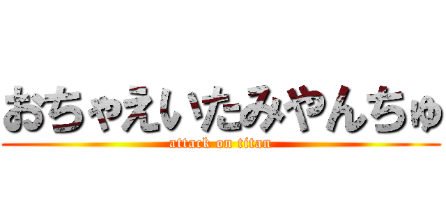 おちゃえいたみやんちゅ (attack on titan)