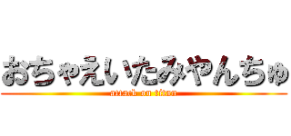 おちゃえいたみやんちゅ (attack on titan)