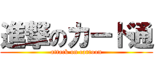 進撃のカード通 (attack on cartoon)