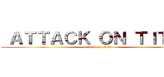  ＡＴＴＡＣＫ ＯＮ ＴＩＴＡＮ (attack on titan)