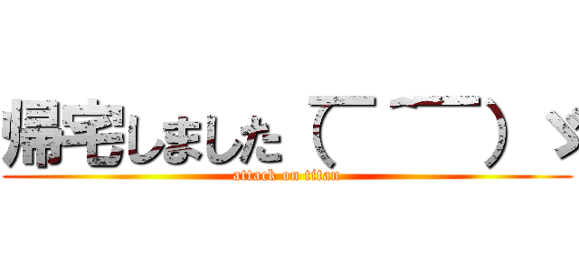 帰宅しました（￣＾￣）ゞ (attack on titan)