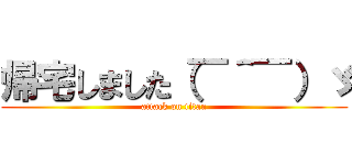 帰宅しました（￣＾￣）ゞ (attack on titan)