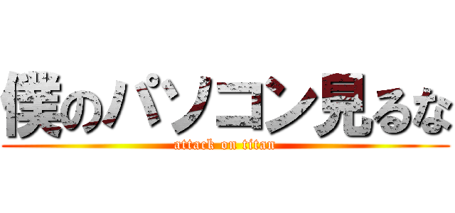 僕のパソコン見るな (attack on titan)