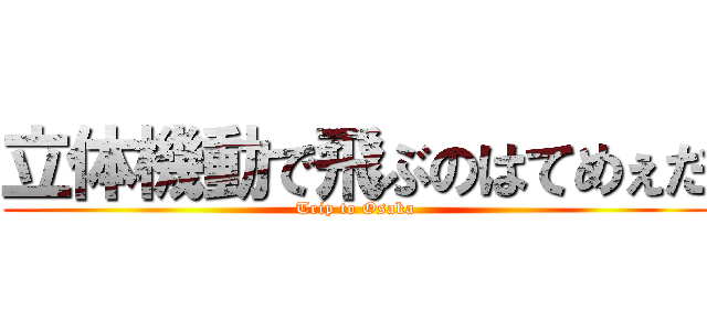 立体機動で飛ぶのはてめぇだ (Trip to Osaka)