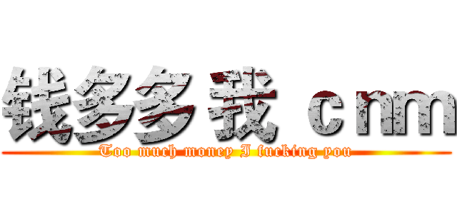 钱多多 我 ｃｎｍ (Too much money I fucking you)