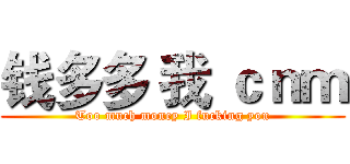 钱多多 我 ｃｎｍ (Too much money I fucking you)