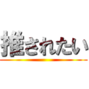 推されたい ()