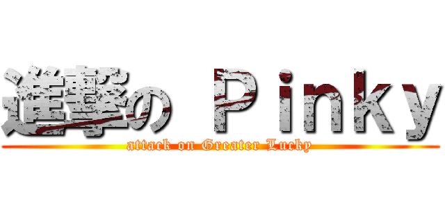 進撃の Ｐｉｎｋｙ (attack on Greater Lucky)