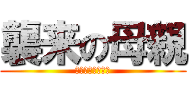 襲来の母親 (つみつっくんまー)