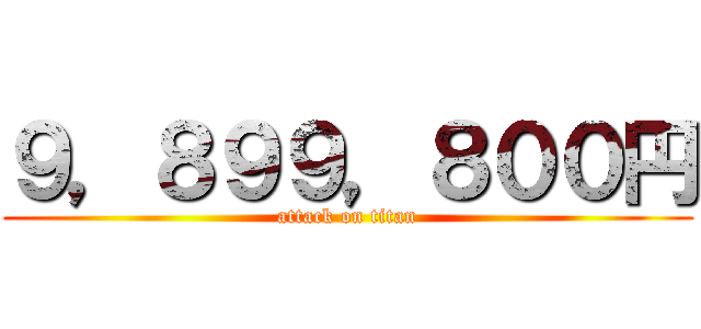 ９，８９９，８００円 (attack on titan)