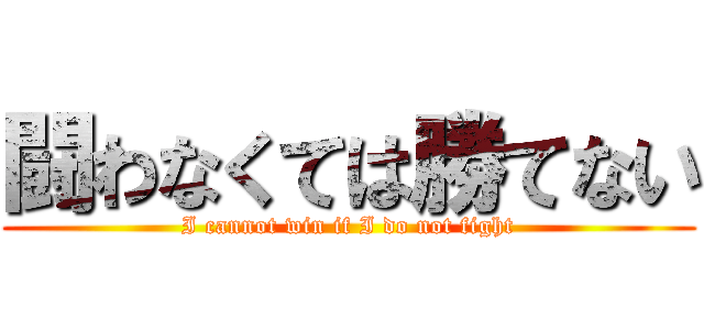 闘わなくては勝てない (I cannot win if I do not fight)