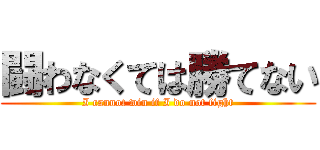 闘わなくては勝てない (I cannot win if I do not fight)