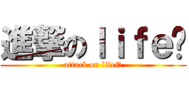 進撃のｌｉｆｅ© (attack on life©)