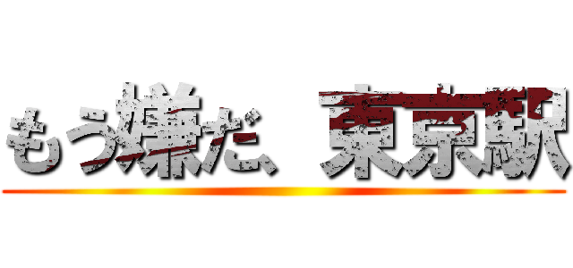 もう嫌だ、東京駅 ()