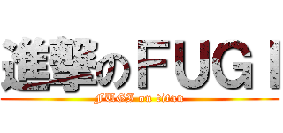 進撃のＦＵＧＩ (FUGI on titan)