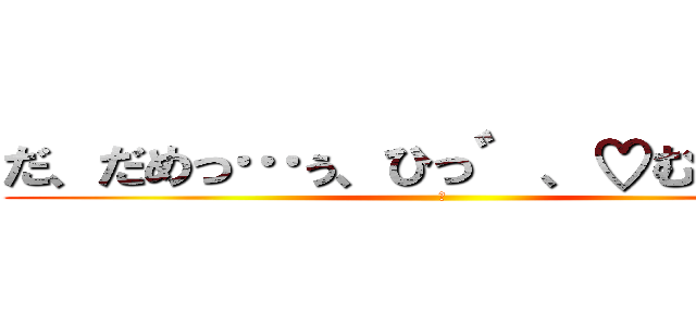 だ、だめっ…ぅ、ひっ゛、♡むり゛っ！ (♡)