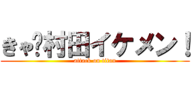 きゃ〜村田イケメン！ (attack on titan)