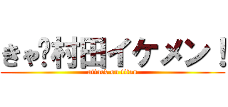 きゃ〜村田イケメン！ (attack on titan)