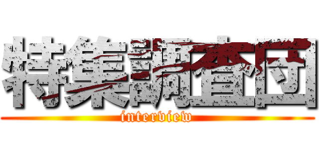 特集調査団 (interview)