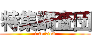 特集調査団 (interview)